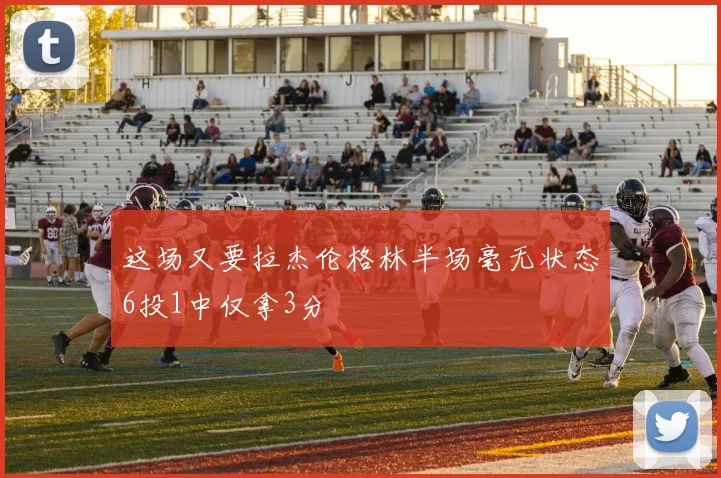 这场又要拉杰伦格林半场毫无状态6投1中仅拿3分