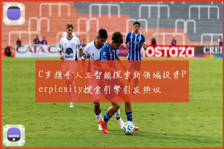 C罗携手人工智能探索新领域投资Perplexity搜索引擎引发热议