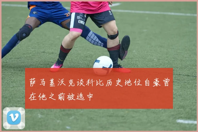 萨马基沃克谈科比历史地位自豪曾在他之前被选中