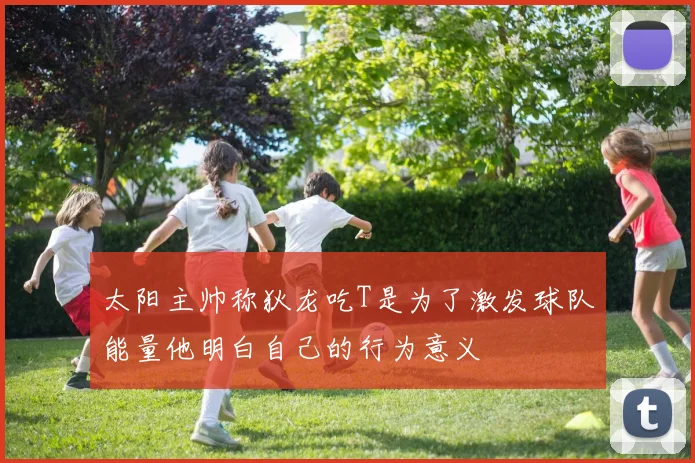 太阳主帅称狄龙吃T是为了激发球队能量他明白自己的行为意义