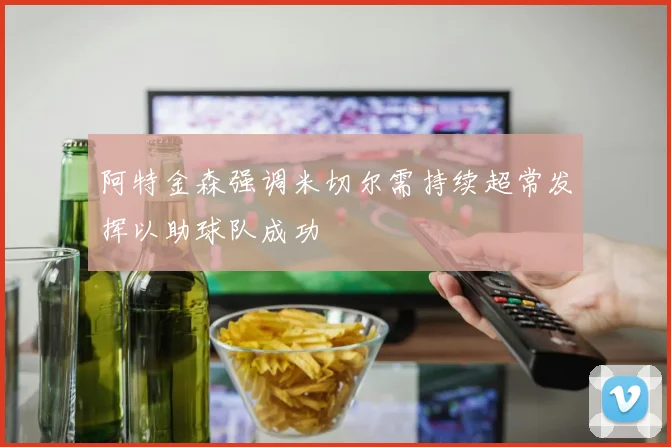 阿特金森强调米切尔需持续超常发挥以助球队成功