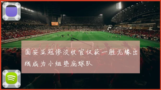 国安亚冠惨淡收官仅获一胜无缘出线成为小组垫底球队
