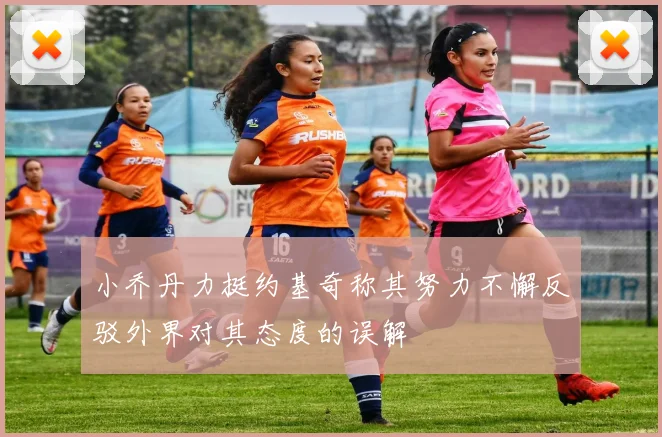 小乔丹力挺约基奇称其努力不懈反驳外界对其态度的误解