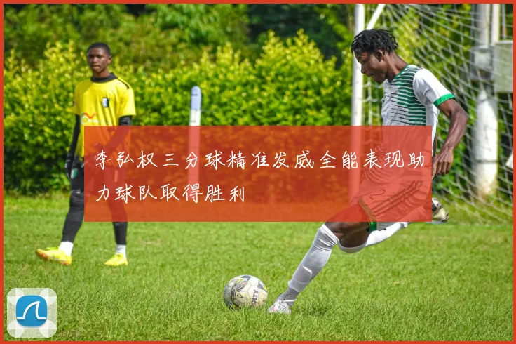 李弘权三分球精准发威全能表现助力球队取得胜利