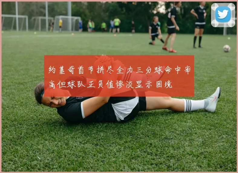 约基奇首节拼尽全力三分球命中率高但球队正负值惨淡显示困境