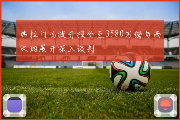 弗拉门戈提升报价至3580万镑与西汉姆展开深入谈判