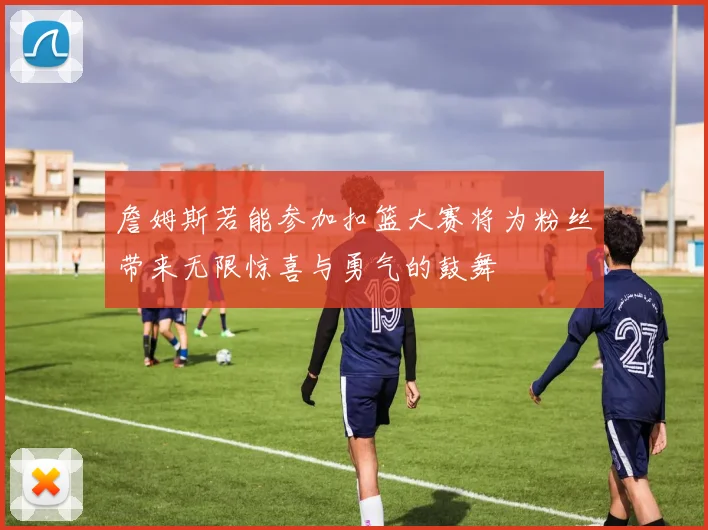 詹姆斯若能参加扣篮大赛将为粉丝带来无限惊喜与勇气的鼓舞