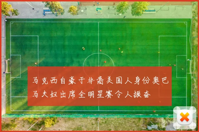马克西自豪于非裔美国人身份奥巴马夫妇出席全明星赛令人振奋