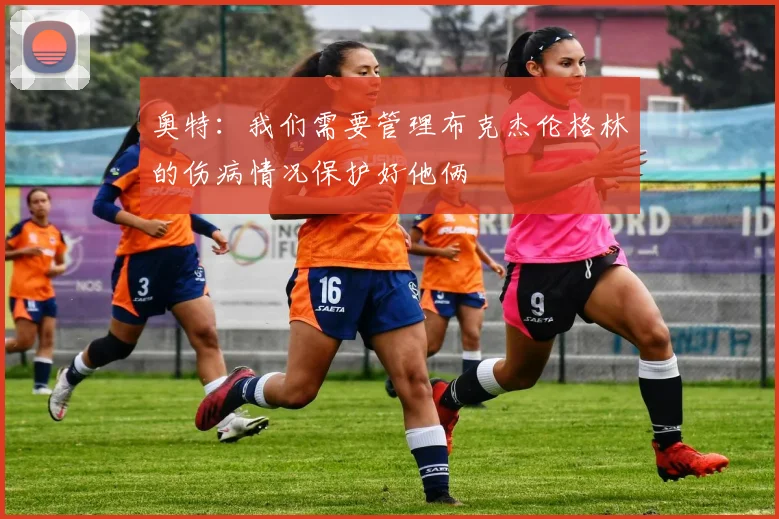 奥特：我们需要管理布克杰伦格林的伤病情况保护好他俩