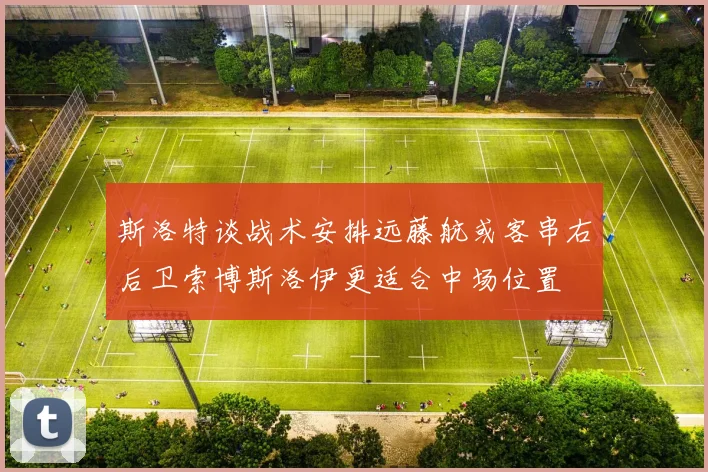 斯洛特谈战术安排远藤航或客串右后卫索博斯洛伊更适合中场位置