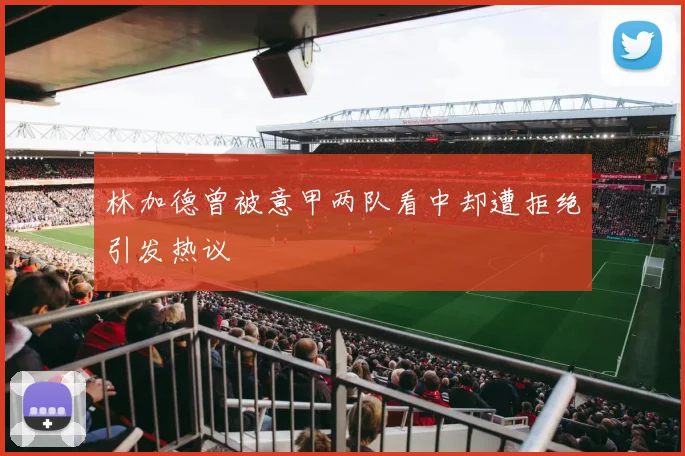 林加德曾被意甲两队看中却遭拒绝引发热议