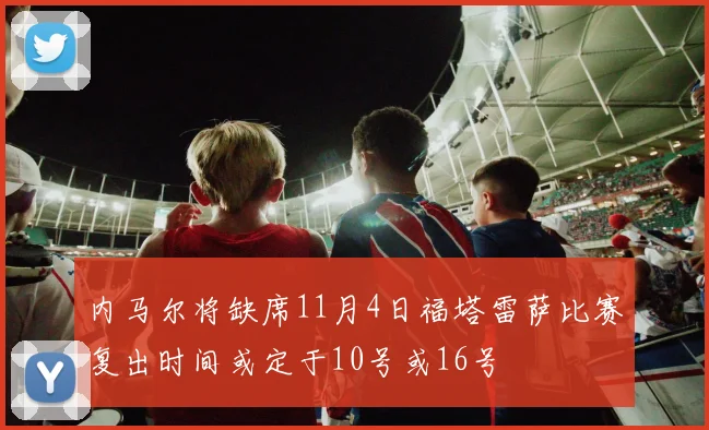 内马尔将缺席11月4日福塔雷萨比赛复出时间或定于10号或16号
