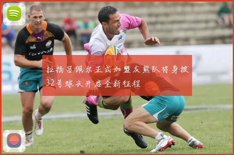 拉扬吕佩尔正式加盟灰熊队将身披32号球衣开启全新征程