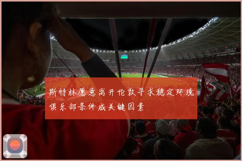 斯特林愿意离开伦敦寻求稳定环境俱乐部条件成关键因素