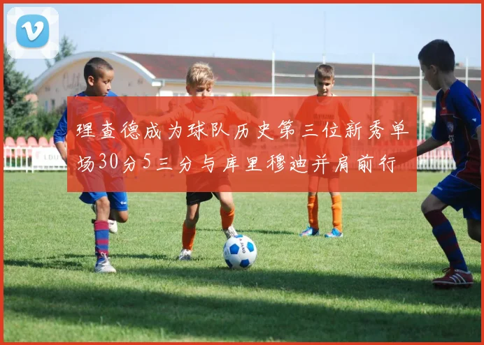 理查德成为球队历史第三位新秀单场30分5三分与库里穆迪并肩前行