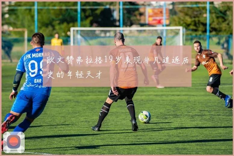 欧文赞弗拉格19岁表现非凡追逐历史的年轻天才