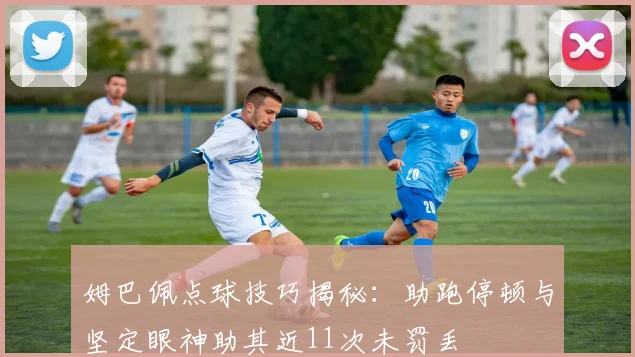 姆巴佩点球技巧揭秘：助跑停顿与坚定眼神助其近11次未罚丢
