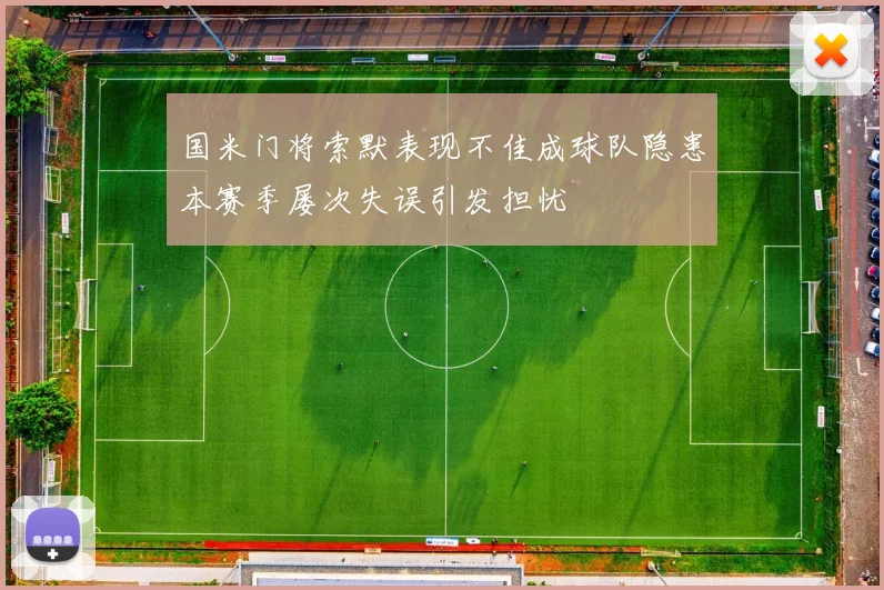 国米门将索默表现不佳成球队隐患本赛季屡次失误引发担忧