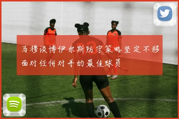 马穆谈博伊尔斯防守策略坚定不移面对任何对手的最佳球员