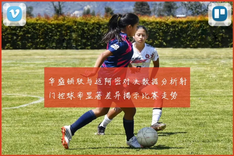 华盛顿联与迈阿密对决数据分析射门控球率显著差异揭示比赛走势