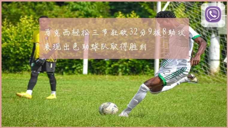 马克西轻松三节狂砍32分9板8助攻表现出色助球队取得胜利