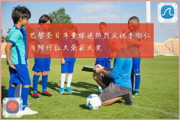 巴黎圣日耳曼球迷热烈庆祝李刚仁与阿什拉夫荣获大奖