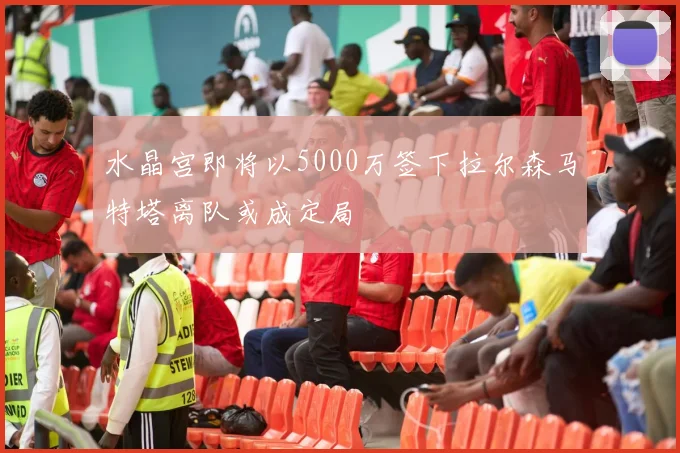 水晶宫即将以5000万签下拉尔森马特塔离队或成定局