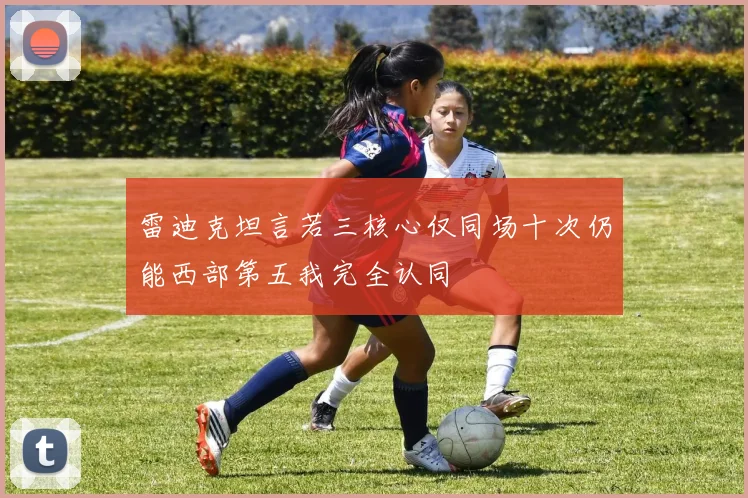 雷迪克坦言若三核心仅同场十次仍能西部第五我完全认同
