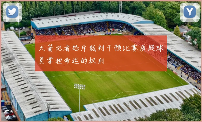 火箭记者怒斥裁判干预比赛质疑球员掌控命运的权利