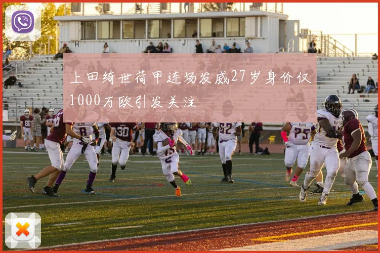 上田绮世荷甲连场发威27岁身价仅1000万欧引发关注