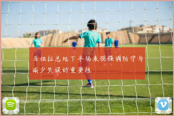 马祖拉总结下半场表现强调防守与减少失误的重要性