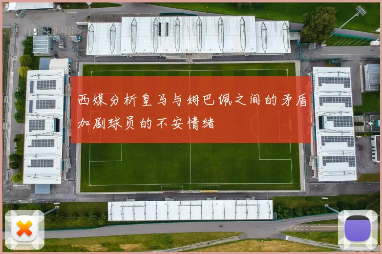 西媒分析皇马与姆巴佩之间的矛盾加剧球员的不安情绪