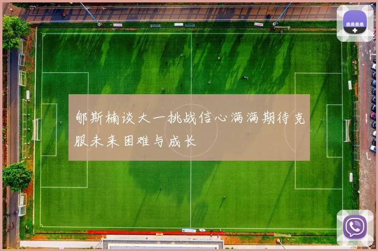 郇斯楠谈大一挑战信心满满期待克服未来困难与成长