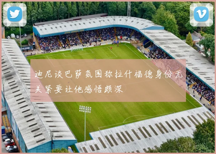 迪尼谈巴萨氛围称拉什福德身份无关紧要让他感悟颇深