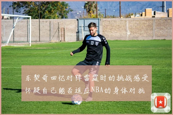 东契奇回忆对阵雷霆时的挑战感受怀疑自己能否适应NBA的身体对抗