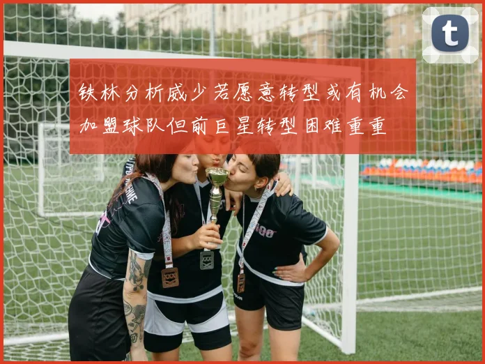铁林分析威少若愿意转型或有机会加盟球队但前巨星转型困难重重